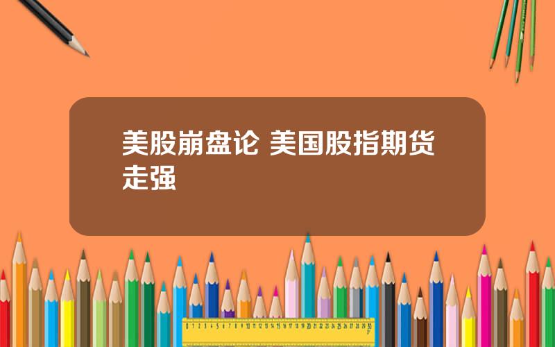 美股崩盘论 美国股指期货走强